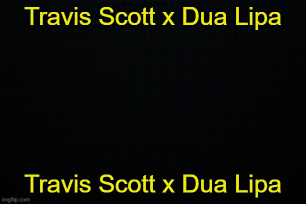 . | Travis Scott x Dua Lipa; Travis Scott x Dua Lipa | image tagged in the black | made w/ Imgflip meme maker