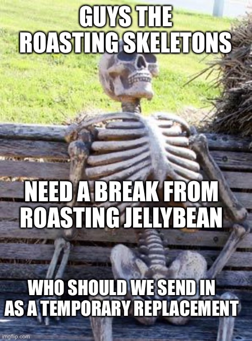 E |  GUYS THE ROASTING SKELETONS; NEED A BREAK FROM ROASTING JELLYBEAN; WHO SHOULD WE SEND IN AS A TEMPORARY REPLACEMENT | image tagged in memes,waiting skeleton | made w/ Imgflip meme maker