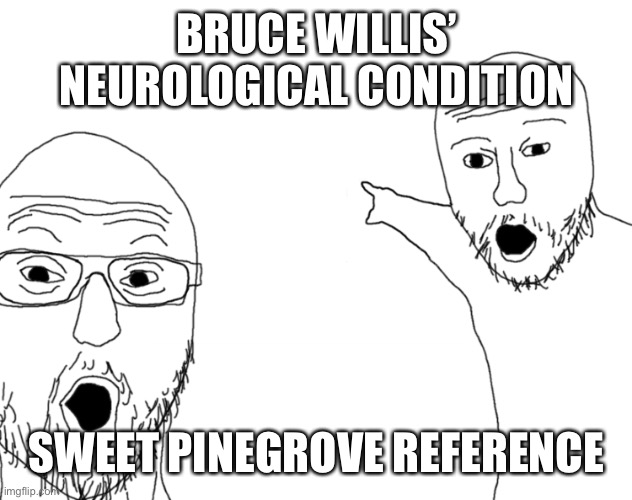 Soyjak Pointing | BRUCE WILLIS’ NEUROLOGICAL CONDITION; SWEET PINEGROVE REFERENCE | image tagged in soyjak pointing | made w/ Imgflip meme maker