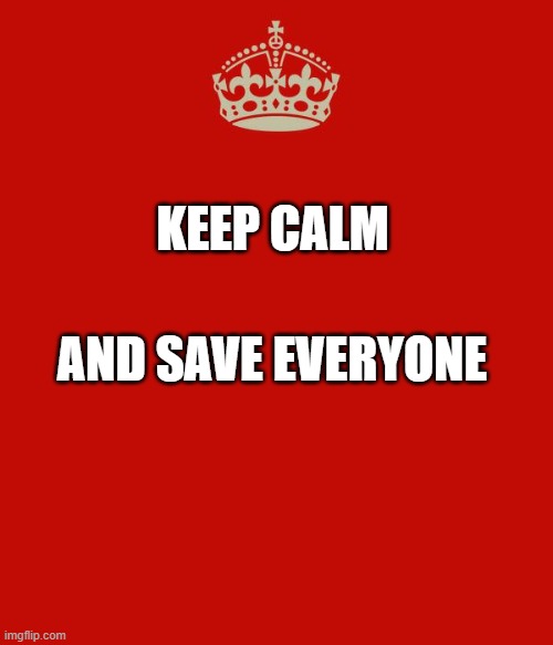 Keep Calm | KEEP CALM; AND SAVE EVERYONE | image tagged in keep calm | made w/ Imgflip meme maker