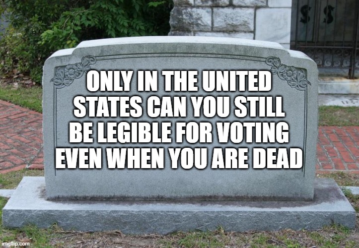 Gravestone | ONLY IN THE UNITED STATES CAN YOU STILL BE LEGIBLE FOR VOTING EVEN WHEN YOU ARE DEAD | image tagged in gravestone | made w/ Imgflip meme maker