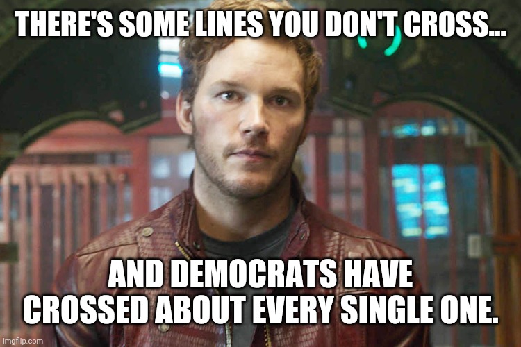 Some lines shouldn't be crossed. | THERE'S SOME LINES YOU DON'T CROSS... AND DEMOCRATS HAVE CROSSED ABOUT EVERY SINGLE ONE. | image tagged in memes | made w/ Imgflip meme maker