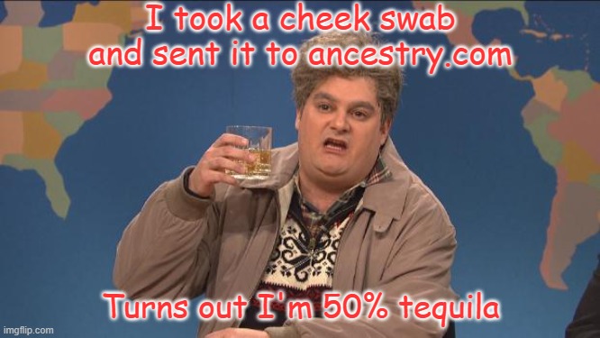 Drinking is Relative | I took a cheek swab and sent it to ancestry.com; Turns out I'm 50% tequila | image tagged in drunk uncle,dna,booze | made w/ Imgflip meme maker