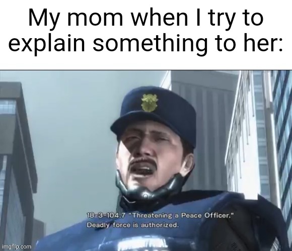 . | My mom when I try to explain something to her: | image tagged in threatening a peace officer | made w/ Imgflip meme maker