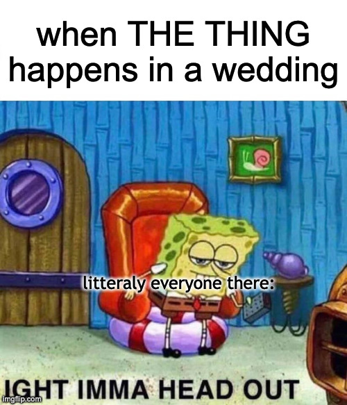 Spongebob Ight Imma Head Out | when THE THING happens in a wedding; litteraly everyone there: | image tagged in memes,spongebob ight imma head out | made w/ Imgflip meme maker