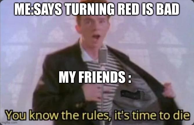 You know the rules, it's time to die | ME:SAYS TURNING RED IS BAD; MY FRIENDS : | image tagged in you know the rules it's time to die | made w/ Imgflip meme maker