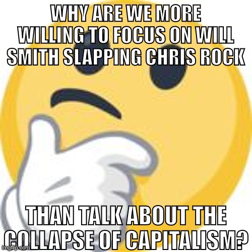 Let’s talk about revolution instead | WHY ARE WE MORE WILLING TO FOCUS ON WILL SMITH SLAPPING CHRIS ROCK; THAN TALK ABOUT THE COLLAPSE OF CAPITALISM? | image tagged in anti-capitalist,capitalism,socialism,communism,anarchism,income inequality | made w/ Imgflip meme maker