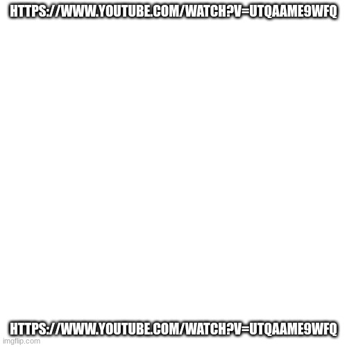 Blank Transparent Square Meme | HTTPS://WWW.YOUTUBE.COM/WATCH?V=UTQAAME9WFQ; HTTPS://WWW.YOUTUBE.COM/WATCH?V=UTQAAME9WFQ | image tagged in memes,blank transparent square | made w/ Imgflip meme maker