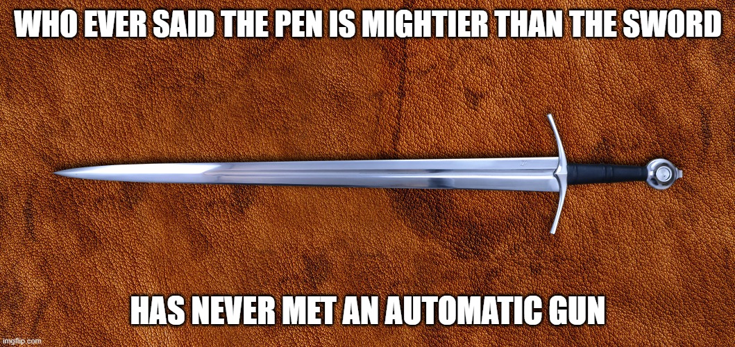  WHO EVER SAID THE PEN IS MIGHTIER THAN THE SWORD; HAS NEVER MET AN AUTOMATIC GUN | image tagged in sword,pen,gun | made w/ Imgflip meme maker