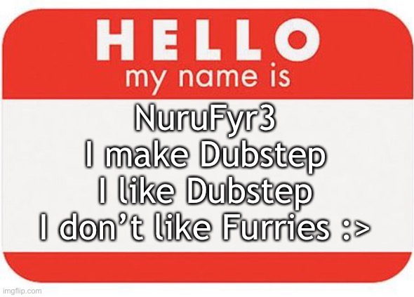 My Name is NuruFyr3 | NuruFyr3
I make Dubstep
I like Dubstep
I don’t like Furries :> | image tagged in name tag,nurufyr3,i upvoted my meme lol | made w/ Imgflip meme maker