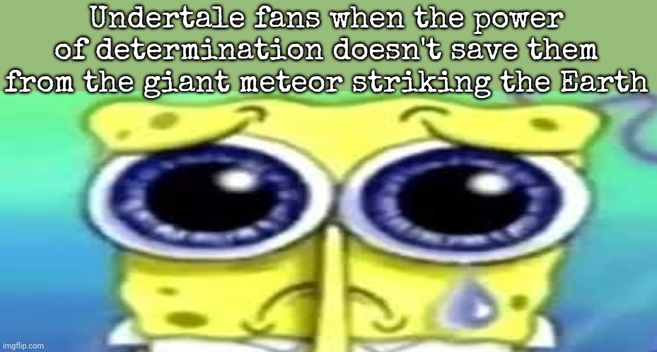 no offense lol | Undertale fans when the power of determination doesn't save them from the giant meteor striking the Earth | image tagged in sad spong | made w/ Imgflip meme maker