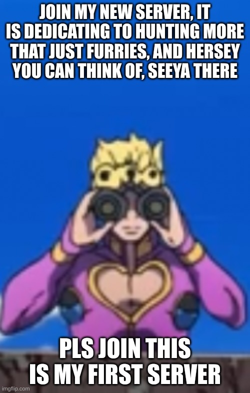 its the "best" server ever | JOIN MY NEW SERVER, IT IS DEDICATING TO HUNTING MORE THAT JUST FURRIES, AND HERSEY YOU CAN THINK OF, SEEYA THERE; PLS JOIN THIS IS MY FIRST SERVER | image tagged in spying giorno | made w/ Imgflip meme maker