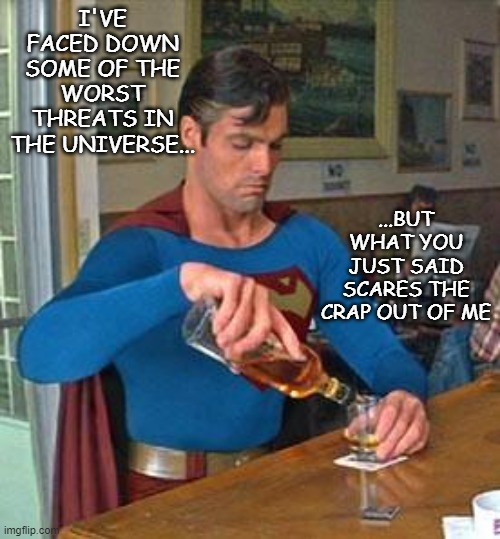 Drunk Superman | I'VE FACED DOWN SOME OF THE WORST THREATS IN THE UNIVERSE... ...BUT WHAT YOU JUST SAID SCARES THE CRAP OUT OF ME | image tagged in drunk superman | made w/ Imgflip meme maker