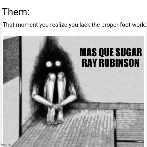 Dat Sugar Ray foot work | Them:; That moment you realize you lack the proper foot work:; MAS QUE SUGAR RAY ROBINSON | image tagged in funny | made w/ Imgflip meme maker