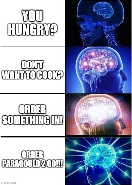 Expanding Brain | YOU HUNGRY? DON'T WANT TO COOK? ORDER SOMETHING IN! ORDER PARAGOULD 2 GO!!! | image tagged in memes,expanding brain | made w/ Imgflip meme maker