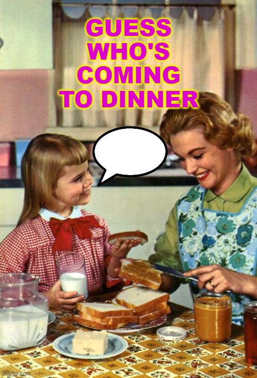 GUESS WHOS COMING TO DINNER | GUESS
WHO'S
COMING
TO DINNER | image tagged in vintage mom and daughter | made w/ Imgflip meme maker