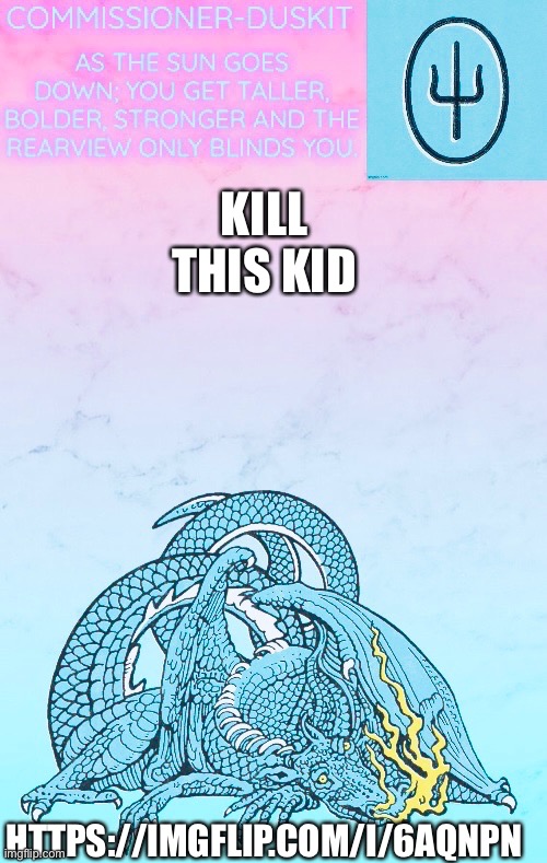 Duskit’s scaled and icy temp ty doggo | KILL THIS KID; HTTPS://IMGFLIP.COM/I/6AQNPN | image tagged in duskit s scaled and icy temp ty doggo | made w/ Imgflip meme maker