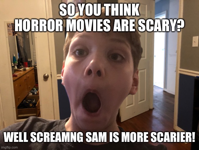 Screaming Sam |  SO YOU THINK HORROR MOVIES ARE SCARY? WELL SCREAMNG SAM IS MORE SCARIER! | image tagged in screaming sam | made w/ Imgflip meme maker
