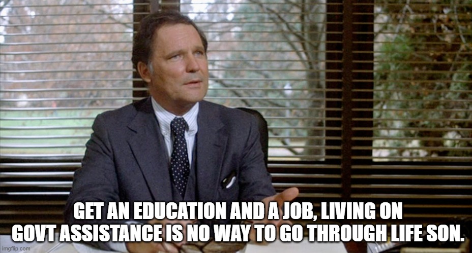 Animal House Dean Wormer | GET AN EDUCATION AND A JOB, LIVING ON GOVT ASSISTANCE IS NO WAY TO GO THROUGH LIFE SON. | image tagged in animal house dean wormer | made w/ Imgflip meme maker