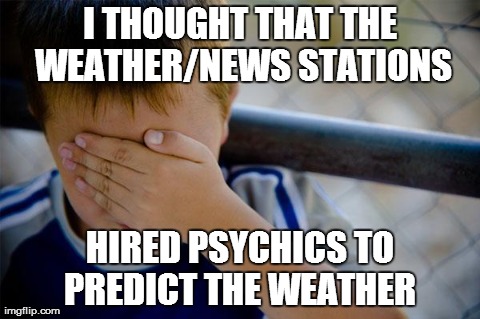 Confession Kid Meme | I THOUGHT THAT THE WEATHER/NEWS STATIONS HIRED PSYCHICS TO PREDICT THE WEATHER | image tagged in memes,confession kid | made w/ Imgflip meme maker