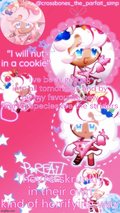 Parfait cookie temp ty sayore | I've been getting into all tomorrows and by far my favourite new human species are the striders; They're skrunkly in their own kind of horrifying way | image tagged in parfait cookie temp ty sayore | made w/ Imgflip meme maker
