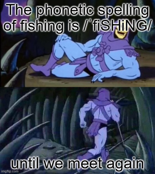 Uncomfortable Truth Skeletor | The phonetic spelling of fishing is /ˈfiSHiNG/; until we meet again | image tagged in uncomfortable truth skeletor,memes,meme | made w/ Imgflip meme maker