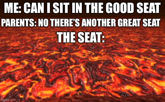 Lava | ME: CAN I SIT IN THE GOOD SEAT; PARENTS: NO THERE’S ANOTHER GREAT SEAT; THE SEAT: | image tagged in lava | made w/ Imgflip meme maker