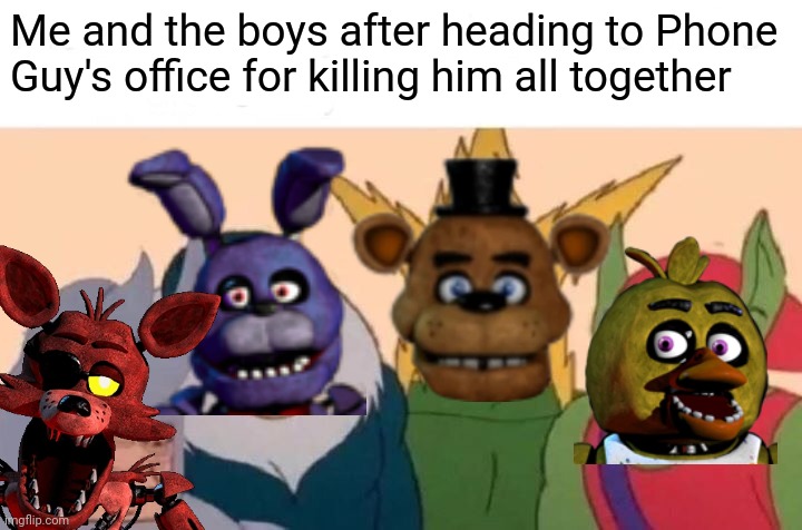 Poor Phone dude | Me and the boys after heading to Phone Guy's office for killing him all together | image tagged in memes,me and the boys | made w/ Imgflip meme maker