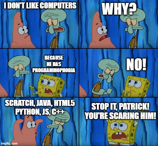 Stop it, Patrick! You're Scaring Him! | I DON'T LIKE COMPUTERS; WHY? NO! BECAUSE HE HAS PROGRAMMOPHOBIA; SCRATCH, JAVA, HTML5
PYTHON, JS, C++; STOP IT, PATRICK! YOU'RE SCARING HIM! | image tagged in stop it patrick you're scaring him | made w/ Imgflip meme maker