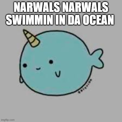 narwal | NARWALS NARWALS SWIMMIN IN DA OCEAN | image tagged in narwal | made w/ Imgflip meme maker