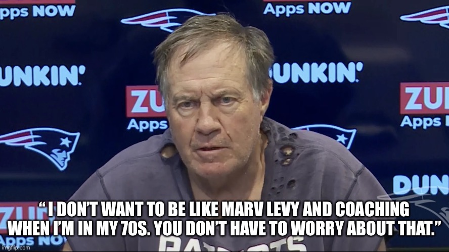 Belichick | “ I DON’T WANT TO BE LIKE MARV LEVY AND COACHING WHEN I’M IN MY 70S. YOU DON’T HAVE TO WORRY ABOUT THAT.” | image tagged in old | made w/ Imgflip meme maker