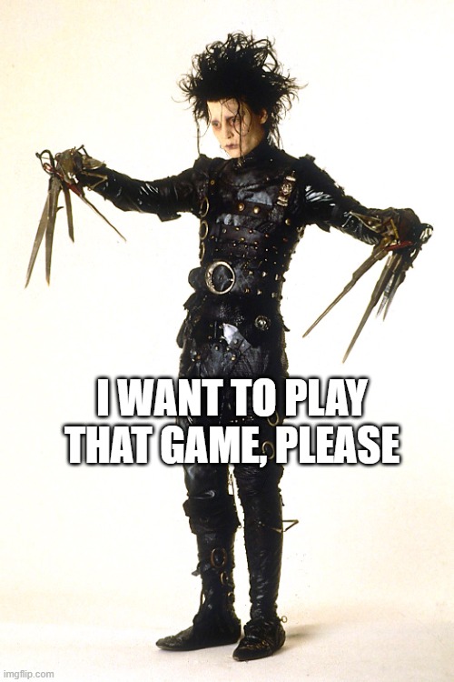 I WANT TO PLAY THAT GAME, PLEASE | image tagged in edward scissorhands | made w/ Imgflip meme maker