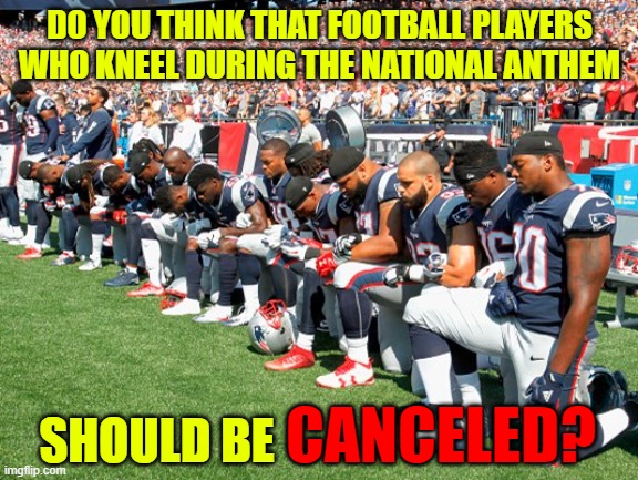 It's Time For Some Olympic-Level Mental Gymnastics | DO YOU THINK THAT FOOTBALL PLAYERS WHO KNEEL DURING THE NATIONAL ANTHEM; SHOULD BE; CANCELED? | image tagged in football players kneeling,cancel culture,cancelled,national anthem,mental,gymnastics | made w/ Imgflip meme maker