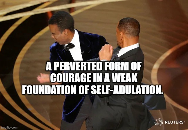 Will Smith punching Chris Rock | A PERVERTED FORM OF COURAGE IN A WEAK FOUNDATION OF SELF-ADULATION. | image tagged in will smith punching chris rock | made w/ Imgflip meme maker