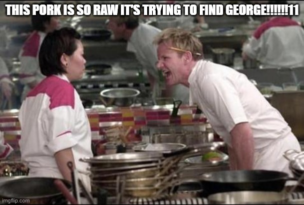 This is my first meme |  THIS PORK IS SO RAW IT'S TRYING TO FIND GEORGE!!!!!!11 | image tagged in memes,angry chef gordon ramsay | made w/ Imgflip meme maker