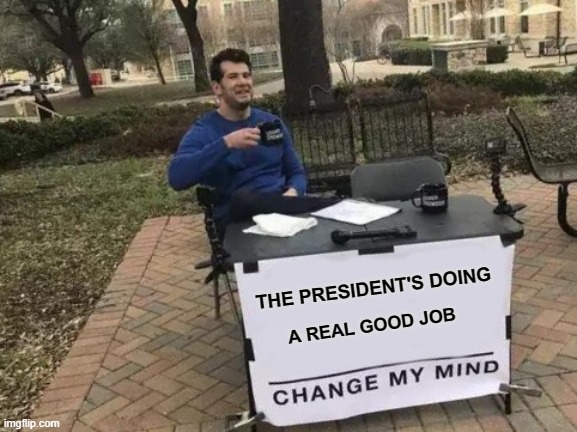 Good Job President | THE PRESIDENT'S DOING; A REAL GOOD JOB | image tagged in memes,change my mind,president,good job | made w/ Imgflip meme maker