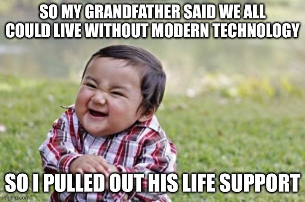 heheeheh | SO MY GRANDFATHER SAID WE ALL COULD LIVE WITHOUT MODERN TECHNOLOGY; SO I PULLED OUT HIS LIFE SUPPORT | image tagged in memes,evil toddler | made w/ Imgflip meme maker