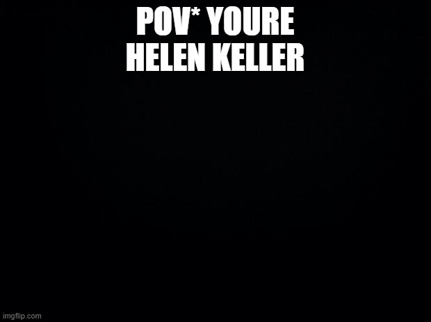 Black background | POV* YOURE HELEN KELLER | image tagged in black background | made w/ Imgflip meme maker