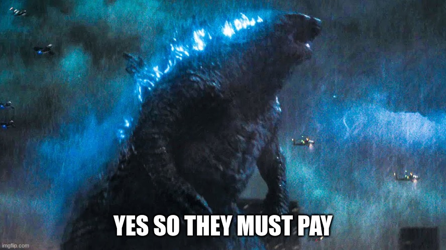 Godzilla battle in boston | YES SO THEY MUST PAY | image tagged in godzilla battle in boston | made w/ Imgflip meme maker