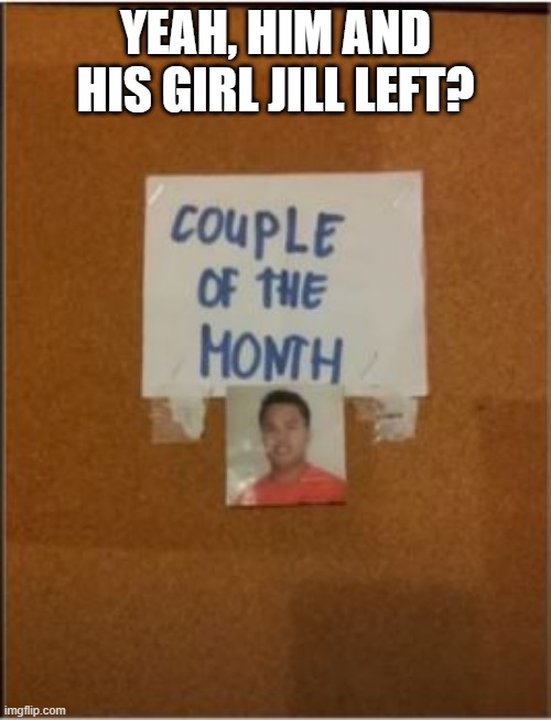 Dating Who? | YEAH, HIM AND HIS GIRL JILL LEFT? | image tagged in you had one job | made w/ Imgflip meme maker