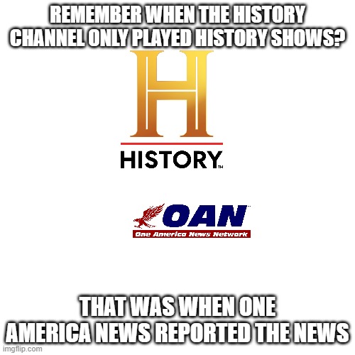 Remember when the N in OAN stood for news? | REMEMBER WHEN THE HISTORY CHANNEL ONLY PLAYED HISTORY SHOWS? THAT WAS WHEN ONE AMERICA NEWS REPORTED THE NEWS | image tagged in memes,blank transparent square,one america news,president_joe_biden,funny,the history channel | made w/ Imgflip meme maker