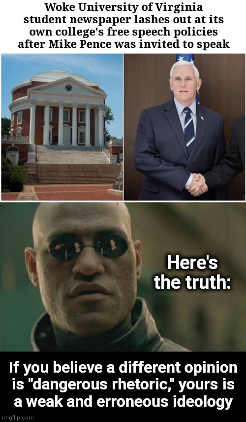 A bit of wisdom, free of charge: | Woke University of Virginia student newspaper lashes out at its own college's free speech policies after Mike Pence was invited to speak; Here's the truth:; If you believe a different opinion
is "dangerous rhetoric," yours is
a weak and erroneous ideology | image tagged in memes,matrix morpheus,university of virginia,mike pence,free speech,woke | made w/ Imgflip meme maker