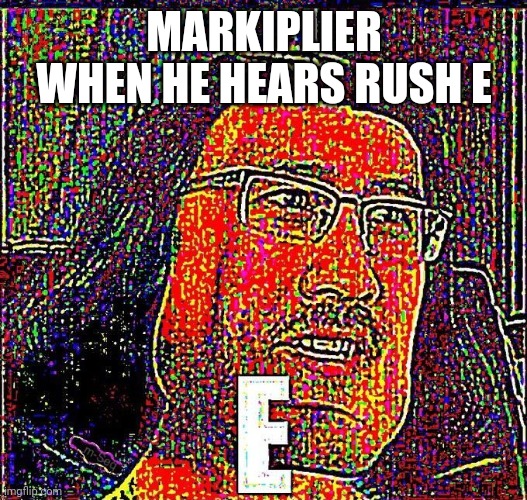 Markiplier E | MARKIPLIER WHEN HE HEARS RUSH E | image tagged in markiplier e | made w/ Imgflip meme maker