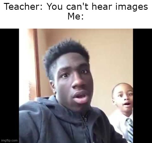 Teacher: You can't hear images
Me: | image tagged in oh my god | made w/ Imgflip meme maker
