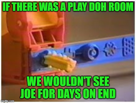 Play-doh | IF THERE WAS A PLAY DOH ROOM WE WOULDN'T SEE JOE FOR DAYS ON END | image tagged in play-doh | made w/ Imgflip meme maker