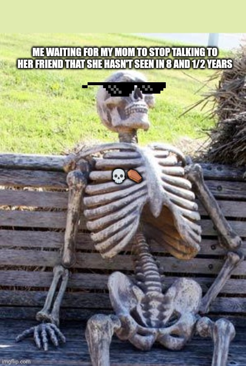 Waiting Skeleton | ME WAITING FOR MY MOM TO STOP TALKING TO HER FRIEND THAT SHE HASN'T SEEN IN 8 AND 1/2 YEARS; 💀⚰️ | image tagged in memes,waiting skeleton | made w/ Imgflip meme maker