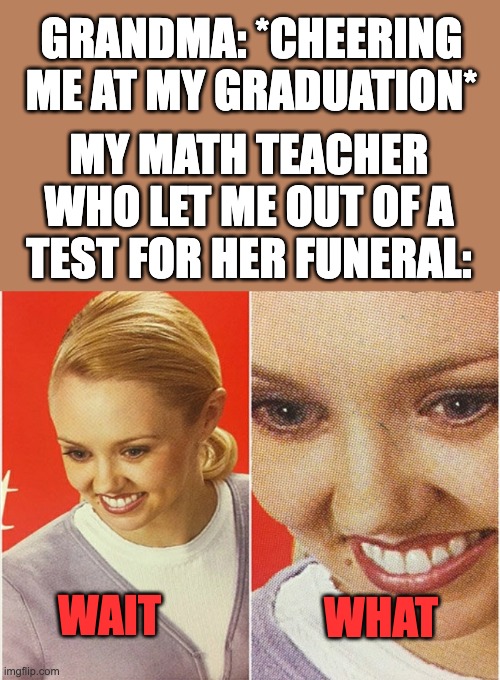 Gaddem | GRANDMA: *CHEERING ME AT MY GRADUATION*; MY MATH TEACHER WHO LET ME OUT OF A TEST FOR HER FUNERAL:; WAIT; WHAT | image tagged in wait what | made w/ Imgflip meme maker