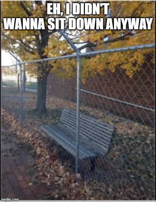 No Rest | EH, I DIDN'T WANNA SIT DOWN ANYWAY | image tagged in you had one job | made w/ Imgflip meme maker