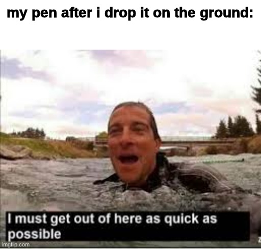 like somehow it just disappears into thin air. | my pen after i drop it on the ground: | image tagged in i need to get out of here | made w/ Imgflip meme maker