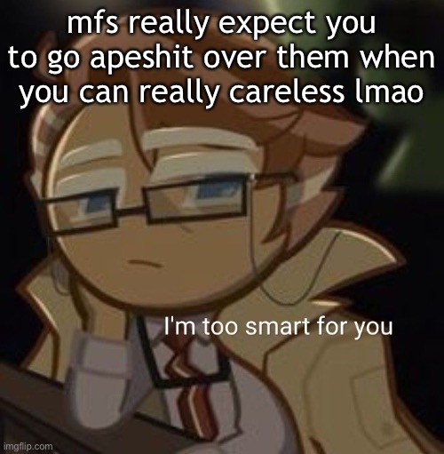 I’m too smart for you | mfs really expect you to go apeshit over them when you can really careless lmao | image tagged in i m too smart for you | made w/ Imgflip meme maker